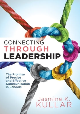 Connecting Through Leadership: The Promise of Precise and Effective Communication in Schools (an Educator's Guide to Improving Verbal and Written Com by Kullar, Jasmine K.