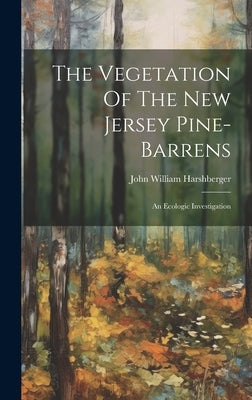 The Vegetation Of The New Jersey Pine-barrens: An Ecologic Investigation by Harshberger, John William