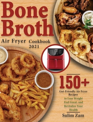 Bone Broth Air Fryer Cookbook 2021: 150+ Gut-Friendly Air Fryer Recipes to Lose Weight, Feel Great, and Revitalize Your Health by Zam, Sulim
