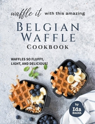 Waffle It with this Amazing Belgian Waffle Cookbook: Waffles So Fluffy, Light, and Delicious! by Smith, Ida
