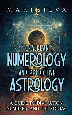 Chaldean Numerology and Predictive Astrology: A Guide to Divination, Numbers, and the Zodiac by Silva, Mari