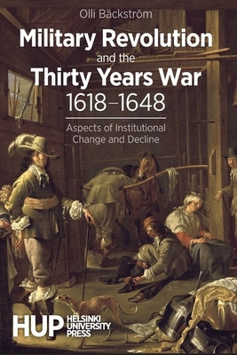 Military Revolution and the Thirty Years War 1618-1648: Aspects of Institutional Change and Decline by Bäckström, Olli