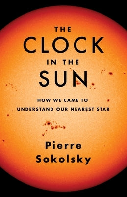 The Clock in the Sun: How We Came to Understand Our Nearest Star by Sokolsky, Pierre