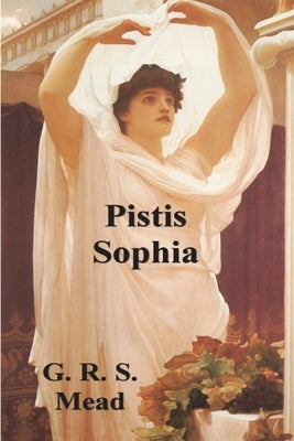 Pistis Sophia: The Gnostic Tradition of Mary Magdalene, Jesus, and His Disciples by Mead, G. R. S.