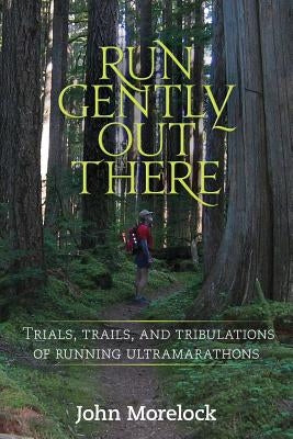 Run Gently Out There: Trials, trails, and tribulations of running ultramarathons by Morelock, John