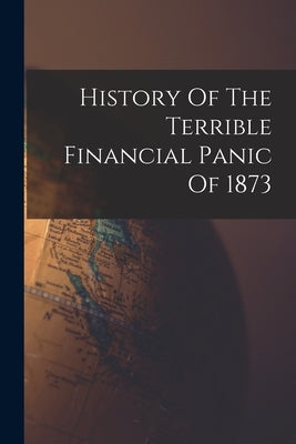 History Of The Terrible Financial Panic Of 1873 by Anonymous