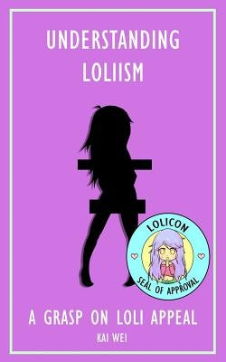 Understanding Loliism: A Grasp on Loli Appeal by Wei, Kai