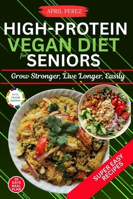 High Protein Vegan Diet For Seniors: Grow Stronger, Live Longer, Easily by Perez, April
