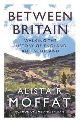 Between Britain: Walking the History of England and Scotland by Moffat, Alistair