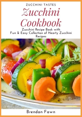 Zucchini Cookbook: Zucchini Recipe Book with Fun & Easy Collection of Hearty Zucchini Recipes by Fawn, Brendan