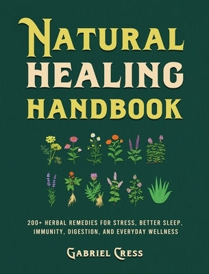 Natural Healing Handbook: 200+ Herbal Remedies for Stress, Better Sleep, Immunity, Digestion, and Everyday Wellness by Cress, Gabriel