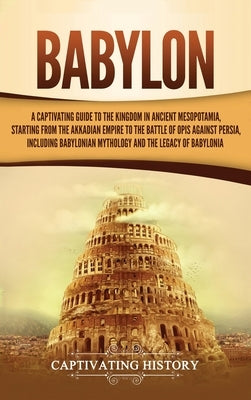 Babylon: A Captivating Guide to the Kingdom in Ancient Mesopotamia, Starting from the Akkadian Empire to the Battle of Opis Aga by History, Captivating