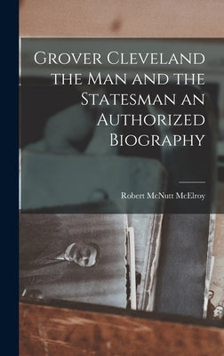 Grover Cleveland the Man and the Statesman an Authorized Biography by McElroy, Robert McNutt