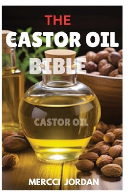 The Castor Oil Bible: The Complete Guide To Transform Your Health And Beauty With The Power Of Castor Oil by Jordan, Mercci