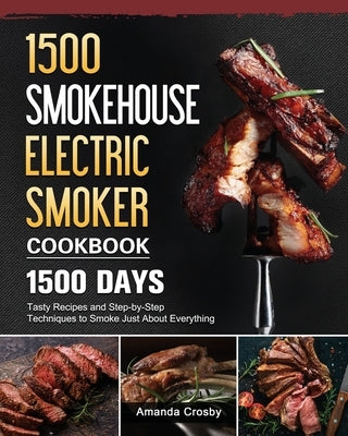 1500 Smokehouse Electric Smoker Cookbook: 1500 Days Tasty Recipes and Step-by-Step Techniques to Smoke Just About Everything by Crosby, Amanda