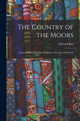The Country of the Moors; a Journey From Tripoli in Barbary to the City of Kairw�n by Rae, Edward