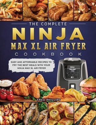 The Complete Ninja Max XL Air Fryer Cookbook: Easy and Affordable Recipes to Fry the Best Meals with Your Ninja Max XL Air Fryer by Phillips, Fred
