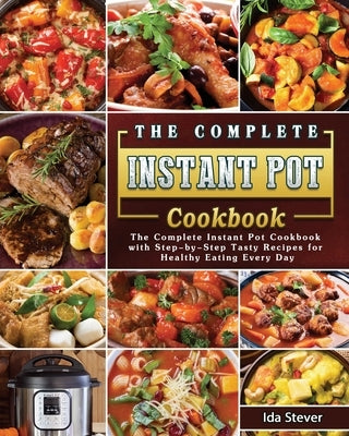 The Complete Instant Pot Cookbook: The Complete Instant Pot Cookbook with Step-by-Step Tasty Recipes for Healthy Eating Every Day by Stever, Ida