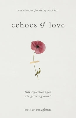 Echoes of Love: 100 Reflections for the Grieving Heart: Gentle Support for Grief and Life After the Loss of a Loved One: 100 Reflections for the Griev by Roseglenn, Esther