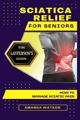 Sciatica Relief for Seniors: The Layperson's Guide on How to Manage Sciatic Pain by Watson, Amanda