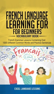 French Language Learning for Beginner's - Vocabulary Book: French Grammar Lessons Containing Over 1000 Different Common Words and Practice Sentences by Language Lessons, Excel