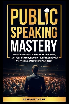Public Speaking Mastery: Practical Guide to Speak with Confidence, Turn Fear into Fuel, Elevate your Influence with Storytelling and Command Any Room by Charif, Sawsan