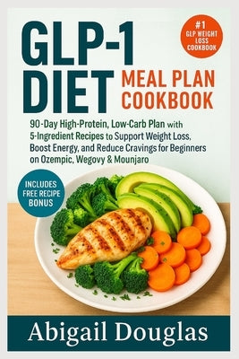 GLP-1 Diet Meal Plan Cookbook: 90-Day High-Protein, Low-Carb Plan with 5-Ingredient Recipes to Support Weight Loss, Boost Energy, and Reduce Cravings by Douglas, Abigail