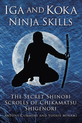 Iga and Koka Ninja Skills: The Secret Shinobi Scrolls of Chikamatsu Shigenori by Cummins, Antony