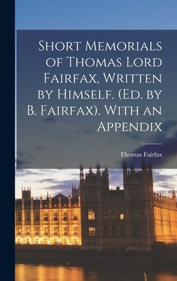 Short Memorials of Thomas Lord Fairfax, Written by Himself. (Ed. by B. Fairfax). With an Appendix by Fairfax, Thomas