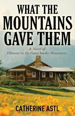 What the Mountains Gave Them: A Novel of Elkmont in the Great Smoky Mountains by Astl, Catherine
