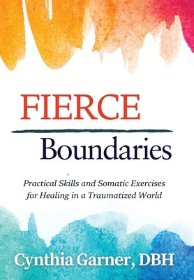 Fierce Boundaries: Practical Skills and Somatic Exercises for Healing in a Traumatized World by Garner, Cynthia