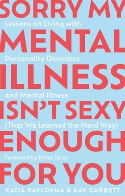 Sorry My Mental Illness Isn't Sexy Enough for You: Lessons on Living with Personality Disorders and Mental Illness (That We Learned the Hard Way) by Garbett, Kay