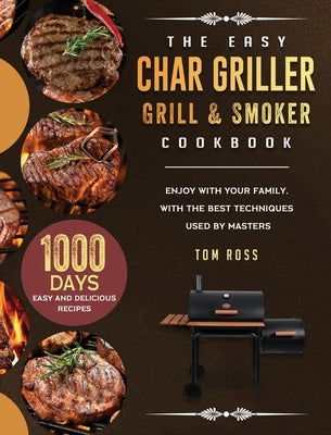 The Easy Char Griller Grill & Smoker Cookbook: 1000-Day Easy and Delicious Recipes to Enjoy with Your Family, with the Best Techniques Used by masters by Ross, Tom