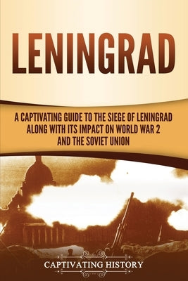 Leningrad: A Captivating Guide to the Siege of Leningrad and Its Impact on World War 2 and the Soviet Union by History, Captivating