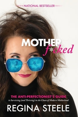 Motherf*cked: The Anti Perfectionist's Guide to Surviving (And Thriving) in the Chaos of Modern Motherhood by Steele, Regina
