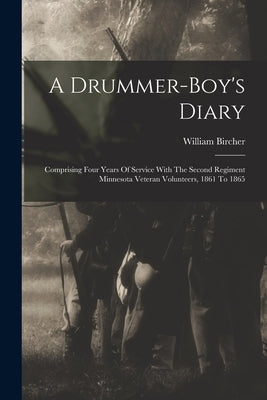 A Drummer-boy's Diary: Comprising Four Years Of Service With The Second Regiment Minnesota Veteran Volunteers, 1861 To 1865 by Bircher, William