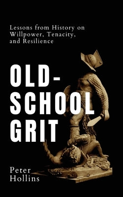 Old-School Grit: Lessons from History on Willpower, Tenacity, and Resilience by Hollins, Peter