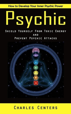 Psychic: How to Develop Your Inner Psychic Power (Shield Yourself From Toxic Energy and Prevent Psychic Attacks) by Centers, Charles