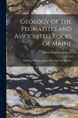 Geology of the Pegmatites and Associated Rocks of Maine: Including Feldspar, Quartz, Mica and Gem Deposits by Bastin, Edson Sunderland