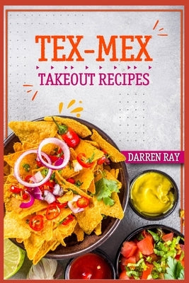 Tex-Mex Takeout Recipes: Homemade Tex-Mex Recipes You Should Try (2022 Cookbook for Beginners) by Ray, Darren