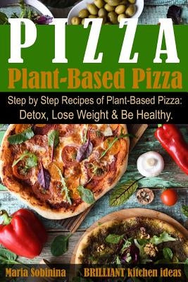 Plant-Based Pizza: Step by Step Recipes of Plant-Based Pizza. Detox, Lose Weight & Be Healthy. by Sobinina, Maria