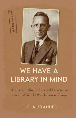 We Have a Library in Mind: An Extraordinary Survival Exercise in a Second World War Japanese Camp by Alexander, L. C.