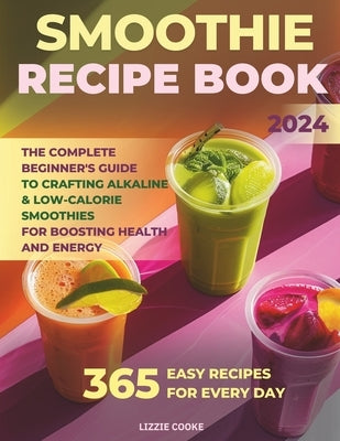 Smoothie Recipe Book: The Complete Beginner's Guide to Crafting Alkaline & Low-Calorie Smoothies for Boosting Health and Energy! by Cooke, Lizzie