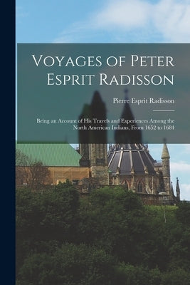 Voyages of Peter Esprit Radisson: Being an Account of His Travels and Experiences Among the North American Indians, From 1652 to 1684 by Radisson, Pierre Esprit