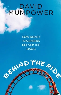 Behind the Ride: How Disney Imagineers Deliver the Magic by Mumpower, David