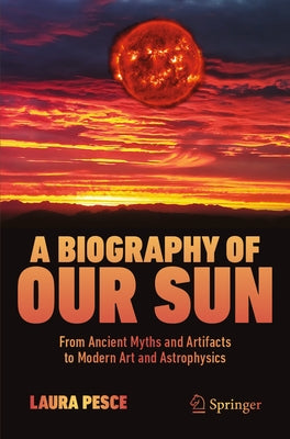 A Biography of Our Sun: From Ancient Myths and Artifacts to Modern Art and Astrophysics by Pesce, Laura