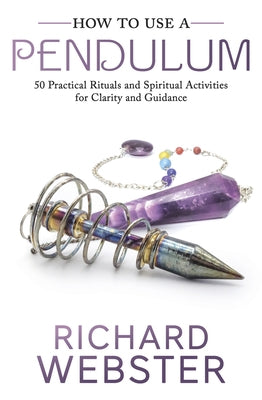 How to Use a Pendulum: 50 Practical Rituals and Spiritual Activities for Clarity and Guidance by Webster, Richard