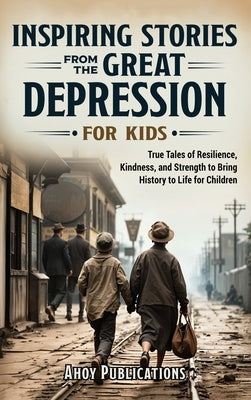 Inspiring Stories From The Great Depression For Kids: True Tales of Resilience, Kindness, and Strength to Bring History to Life for Children by Publications, Ahoy