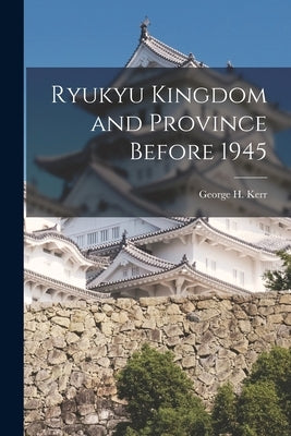 Ryukyu Kingdom and Province Before 1945 by Kerr, George H. 1911-