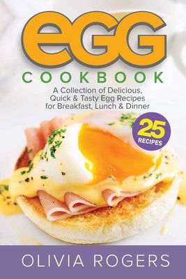 Egg Cookbook (2nd Edition): A Collection of 25 Delicious, Quick & Tasty Egg Recipes for Breakfast, Lunch & Dinner by Rogers, Olivia